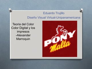 Eduardo Trujillo
            Diseño Visual Virtual-Unipanamericana

 Teoria del Color
Color Digital y los
    impresos
   -Alexander
   Marroquin
 