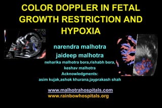 COLOR DOPPLER IN FETAL
GROWTH RESTRICTION AND
       HYPOXIA
          narendra malhotra
           jaideep malhotra
      neharika malhotra bora,rishabh bora,
                keshav malhotra
               Acknowledgments:
   asim kujak,ashok khurana,jayprakash shah

       www.malhotrahospitals.com
       www.rainbowhospitals.org
 