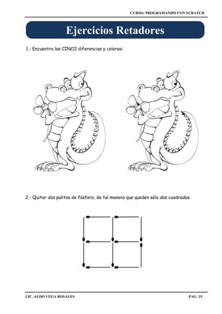 CURSO: PROGRAMANDO CON SCRATCH
LIC. ALDO VEGA ROSALES PAG. 19
2.- Quitar dos palitos de fósforo, de tal manera que queden sólo dos cuadrados.
1.- Encuentra las CINCO diferencias y colorea:
Ejercicios Retadores
 