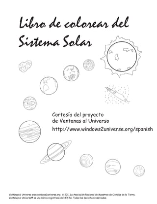 Libro de colorear del
        Sistema Solar



                                      Cortesía del proyecto
                                      de Ventanas al Universo
                                      http://www.windows2universe.org/spanish




Ventanas al Universo www.windows2universe.org © 2011 La Asociación Nacional de Maestros de Ciencias de la Tierra.
Ventanas al Universo® es una marca registrada de NESTA. Todos los derechos reservados.
 