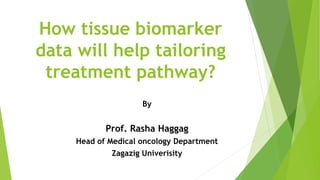 How tissue biomarker
data will help tailoring
treatment pathway?
By
Prof. Rasha Haggag
Head of Medical oncology Department
Zagazig Univerisity
 