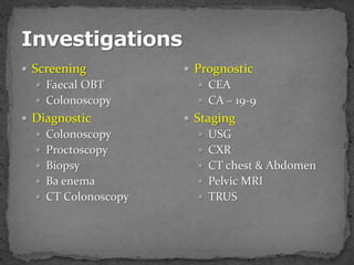  Screening
 Faecal OBT
 Colonoscopy
 Diagnostic
 Colonoscopy
 Proctoscopy
 Biopsy
 Ba enema
 CT Colonoscopy
 Prognostic
 CEA
 CA – 19-9
 Staging
 USG
 CXR
 CT chest & Abdomen
 Pelvic MRI
 TRUS
 