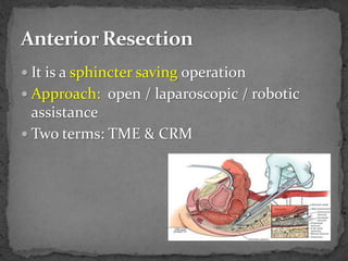  It is a sphincter saving operation
 Approach: open / laparoscopic / robotic
assistance
 Two terms: TME & CRM
 