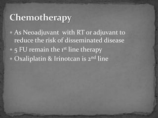  As Neoadjuvant with RT or adjuvant to
reduce the risk of disseminated disease
 5 FU remain the 1st line therapy
 Oxaliplatin & Irinotcan is 2nd line
 