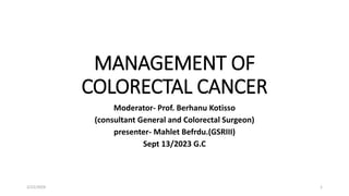 MANAGEMENT OF
COLORECTAL CANCER
Moderator- Prof. Berhanu Kotisso
(consultant General and Colorectal Surgeon)
presenter- Mahlet Befrdu.(GSRIII)
Sept 13/2023 G.C
2/22/2024 1
 