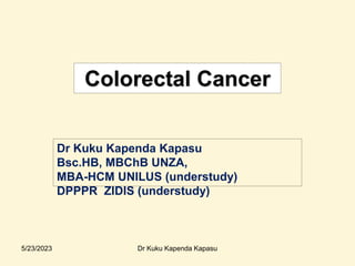 Dr Kuku Kapenda Kapasu
Bsc.HB, MBChB UNZA,
MBA-HCM UNILUS (understudy)
DPPPR ZIDIS (understudy)
Colorectal Cancer
5/23/2023 Dr Kuku Kapenda Kapasu
 
