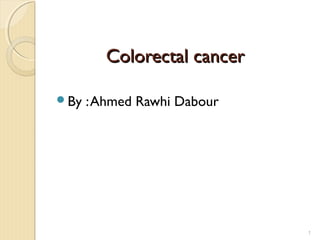 Colorectal cancerColorectal cancer
By :Ahmed Rawhi Dabour
1
 