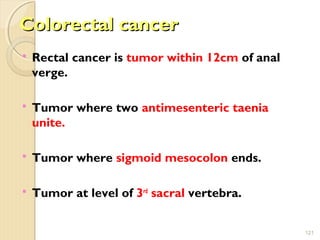 Colorectal cancerColorectal cancer
 Rectal cancer is tumor within 12cm of anal
verge.
 Tumor where two antimesenteric taenia
unite.
 Tumor where sigmoid mesocolon ends.
 Tumor at level of 3rd
sacral vertebra.
121
 