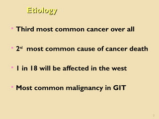 EtiologyEtiology
 Third most common cancer over all
 2nd
most common cause of cancer death
 1 in 18 will be affected in the west
 Most common malignancy in GIT
2
 