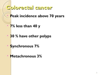 Colorectal cancerColorectal cancer
 Peak incidence above 70 years
 7% less than 40 y
 30 % have other polyps
 Synchronous 7%
 Metachronous 3%
3
 