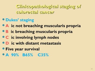 Clinicopathological staging ofClinicopathological staging of
colorectal cancercolorectal cancer
Dukes’ staging
A ic not breaching muscularis propria
B ic breaching muscularis propria
C ic involving lymph nodes
D ic with distant metastasis
Five year survival
A 90% B65% C35%
65
 