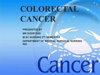 COLORECTAL
CANCER
PRESENTED BY
MR SUDIP DAS
M.SC NURSING 2ND SEMESTER
DEPARTMENT OF MEDICAL SURGICAL NURSING
INS.
 