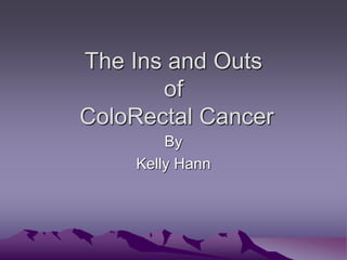 The Ins and Outs
of
ColoRectal Cancer
By
Kelly Hann
 