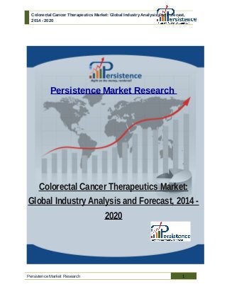 Colorectal Cancer Therapeutics Market: Global Industry Analysis and Forecast,
2014 - 2020
Persistence Market Research
Colorectal Cancer Therapeutics Market:
Global Industry Analysis and Forecast, 2014 -
2020
Persistence Market Research 1
 