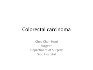 Colorectal carcinoma
Chea Chan Hooi
Surgeon
Department of Surgery
Sibu Hospital
 