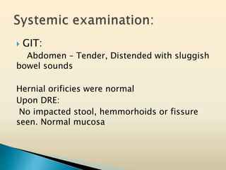  GIT:
Abdomen – Tender, Distended with sluggish
bowel sounds
Hernial orificies were normal
Upon DRE:
No impacted stool, hemmorhoids or fissure
seen. Normal mucosa
 