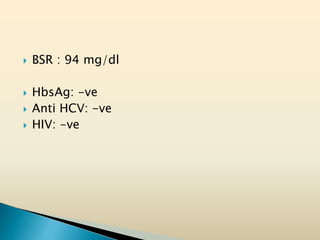  BSR : 94 mg/dl
 HbsAg: -ve
 Anti HCV: -ve
 HIV: -ve
 