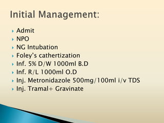  Admit
 NPO
 NG Intubation
 Foley’s cathertization
 Inf. 5% D/W 1000ml B.D
 Inf. R/L 1000ml O.D
 Inj. Metronidazole 500mg/100ml i/v TDS
 Inj. Tramal+ Gravinate
 