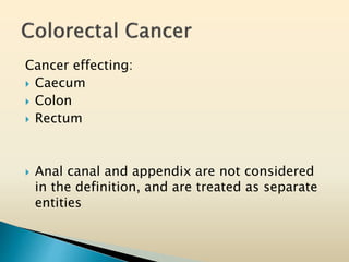 Cancer effecting:
 Caecum
 Colon
 Rectum
 Anal canal and appendix are not considered
in the definition, and are treated as separate
entities
 