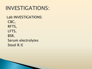 Lab INVESTIGATIONS:
CBC,
RFTS,
LFTS,
BSR,
Serum electrolytes
Stool R/E
 
