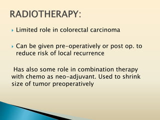  Limited role in colorectal carcinoma
 Can be given pre-operatively or post op. to
reduce risk of local recurrence
Has also some role in combination therapy
with chemo as neo-adjuvant. Used to shrink
size of tumor preoperatively
 