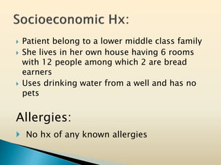  Patient belong to a lower middle class family
 She lives in her own house having 6 rooms
with 12 people among which 2 are bread
earners
 Uses drinking water from a well and has no
pets
Allergies:
 No hx of any known allergies
 