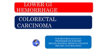 LOWER GI
HEMORRHAGE
COLORECTAL
CARCINOMA
Dr.B.SELVARAJ MS;Mch;FICS:
PROFESSOR OF SURGERY
MELAKA MANIPAL MEDICAL COLLEGE
MELAKA 75150 MALAYSIA
 