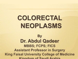 COLORECTAL
NEOPLASMS
By
Dr. Abdul Qadeer
MBBS; FCPS; FICS
Assistant Professor in Surgery
King Faisal University College of Medicine
 