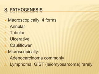 8. PATHOGENESIS
 Macroscopically: 4 forms
1. Annular
2. Tubular
3. Ulcerative
4. Cauliflower
 Microscopically:
1. Adenocarcinoma commonly
2. Lymphoma, GIST (leiomyosarcoma) rarely
 
