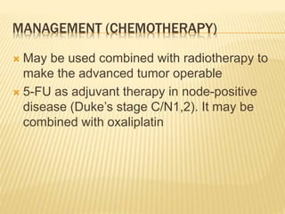 MANAGEMENT (CHEMOTHERAPY)
 May be used combined with radiotherapy to
make the advanced tumor operable
 5-FU as adjuvant therapy in node-positive
disease (Duke’s stage C/N1,2). It may be
combined with oxaliplatin
 