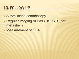 13. FOLLOW-UP
 Surveillance colonoscopy
 Regular imaging of liver (US, CTS) for
metastasis
 Measurement of CEA
 