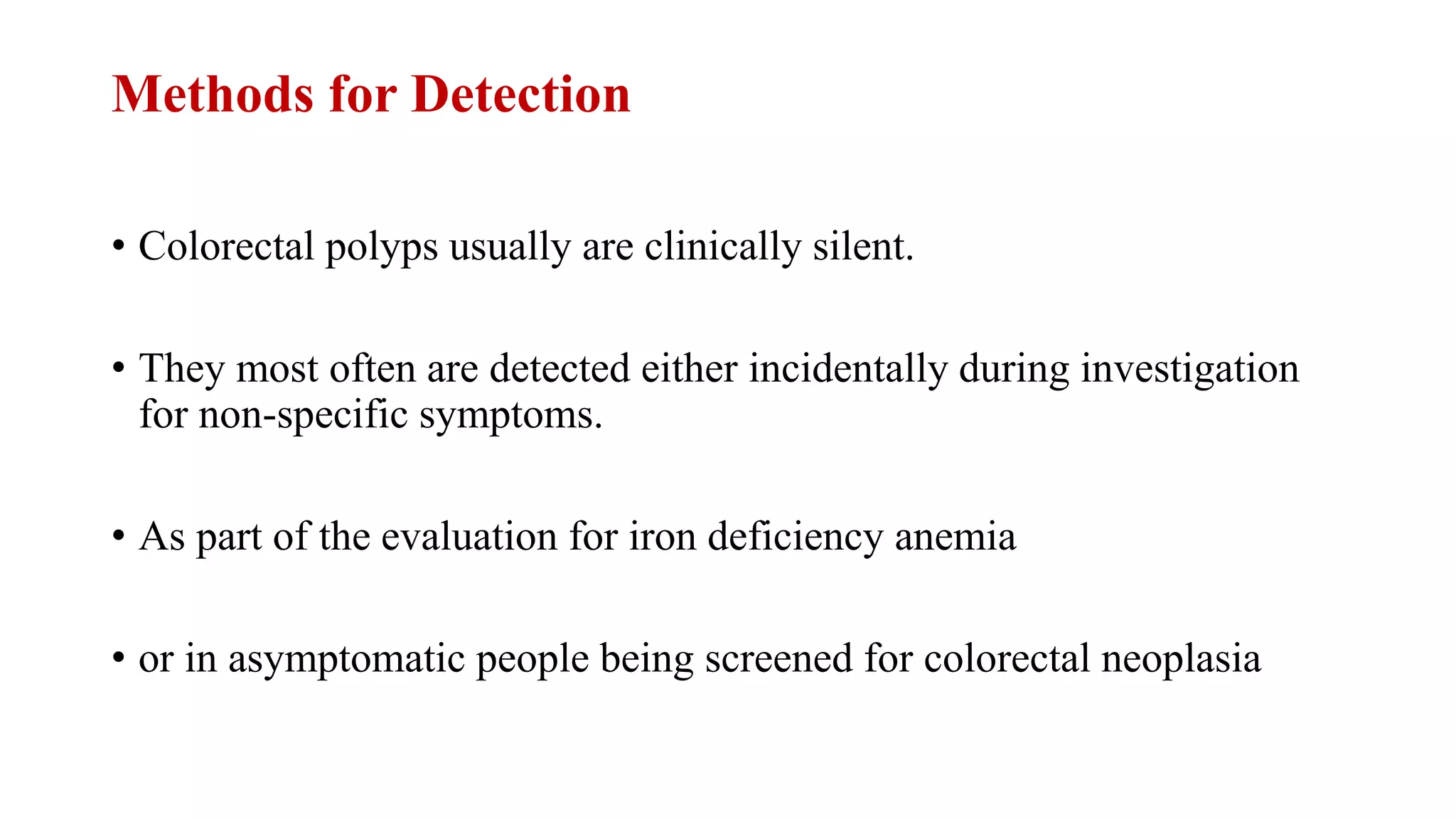 Methods for Detection
• Colorectal polyps usually are clinically silent.
• They most often are detected either incidentally during investigation
for non-specific symptoms.
• As part of the evaluation for iron deficiency anemia
• or in asymptomatic people being screened for colorectal neoplasia
 