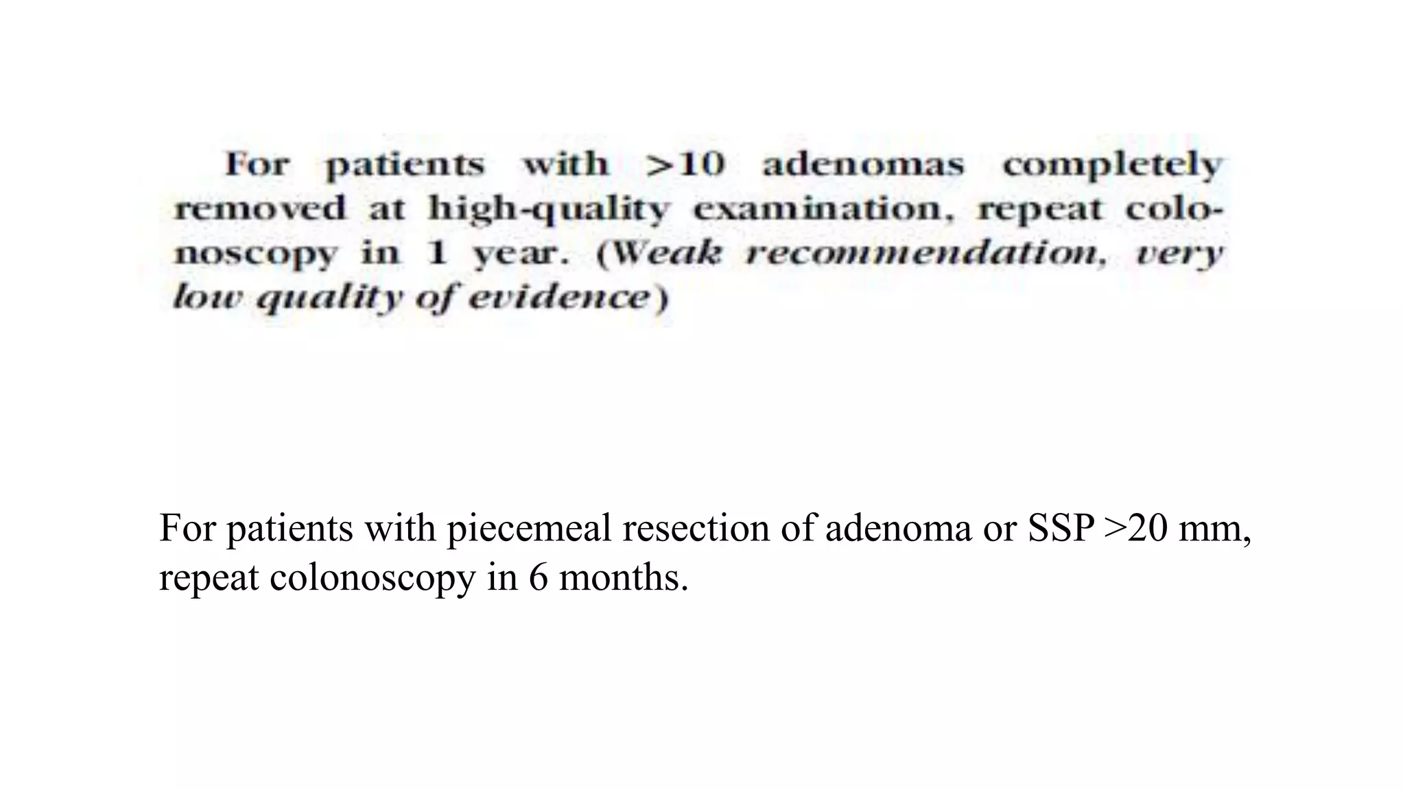 For patients with piecemeal resection of adenoma or SSP >20 mm,
repeat colonoscopy in 6 months.
 
