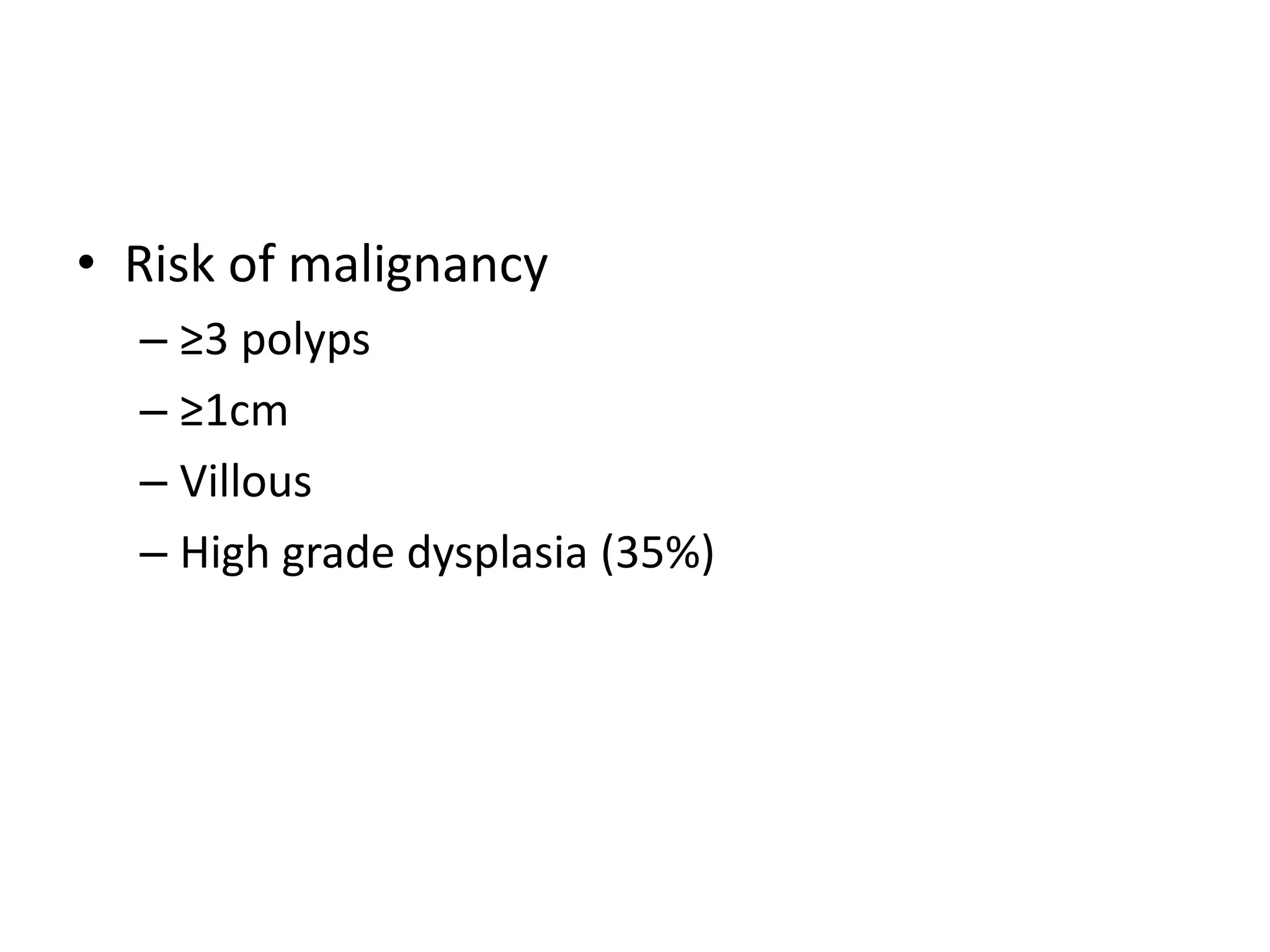 • Risk of malignancy
– ≥3 polyps
– ≥1cm
– Villous
– High grade dysplasia (35%)
 