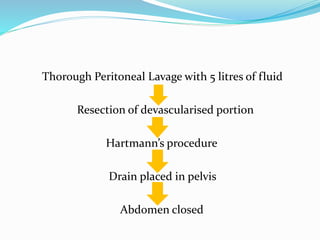 Thorough Peritoneal Lavage with 5 litres of fluid
Resection of devascularised portion
Hartmann’s procedure
Drain placed in pelvis
Abdomen closed
 