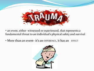 • an event, either witnessed or experienced, that represents a
fundamental threat to an individual’s physical safety and survival
• More than an event- it’s an EXPERIENCE, it has an EFFECT
 