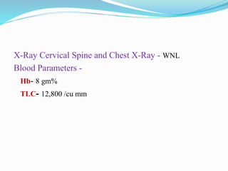 X-Ray Cervical Spine and Chest X-Ray - WNL
Blood Parameters -
Hb- 8 gm%
TLC- 12,800 /cu mm
 