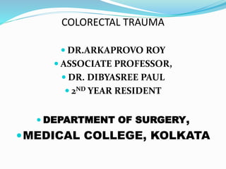 COLORECTAL TRAUMA
 DR.ARKAPROVO ROY
 ASSOCIATE PROFESSOR,
 DR. DIBYASREE PAUL
 2ND YEAR RESIDENT
 DEPARTMENT OF SURGERY,
MEDICAL COLLEGE, KOLKATA
 
