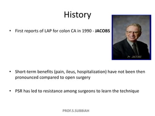 PROF.S.SUBBIAH
History
• First reports of LAP for colon CA in 1990 - JACOBS
• Short-term benefits (pain, ileus, hospitaliz...