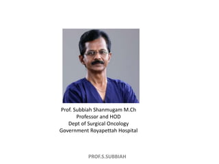 PROF.S.SUBBIAH
Prof. Subbiah Shanmugam M.Ch
Professor and HOD
Dept of Surgical Oncology
Government Royapettah Hospital
 
