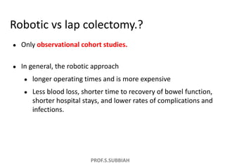 PROF.S.SUBBIAH
Robotic vs lap colectomy.?
● Only observational cohort studies.
● In general, the robotic approach
● longer...