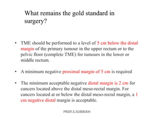 PROF.S.SUBBIAH
• TME should be performed to a level of 5 cm below the distal
margin of the primary tumour in the upper rec...