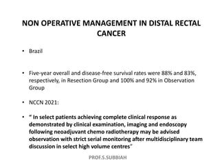PROF.S.SUBBIAH
NON OPERATIVE MANAGEMENT IN DISTAL RECTAL
CANCER
• Brazil
• Five-year overall and disease-free survival rat...