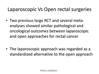 PROF.S.SUBBIAH
Laparoscopic Vs Open rectal surgeries
• Two previous large RCT and several meta-
analyses showed similar pa...