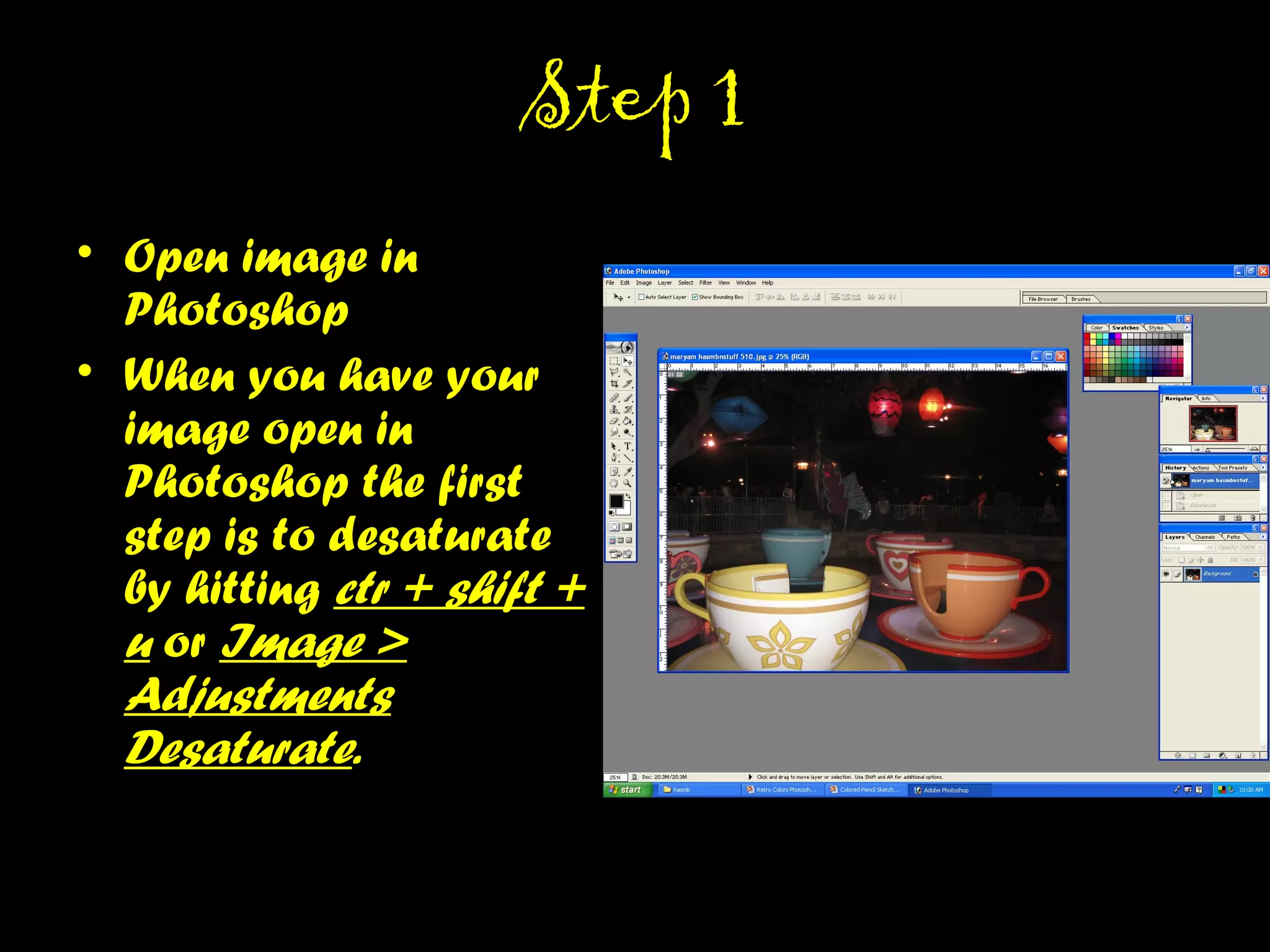 STEP 1STEP 1
• Open image in
Photoshop
• When you have your
image open in
Photoshop the first step
is to desaturate by
hitting ctr + shift + u or
Image > Adjustments
Desaturate.
 