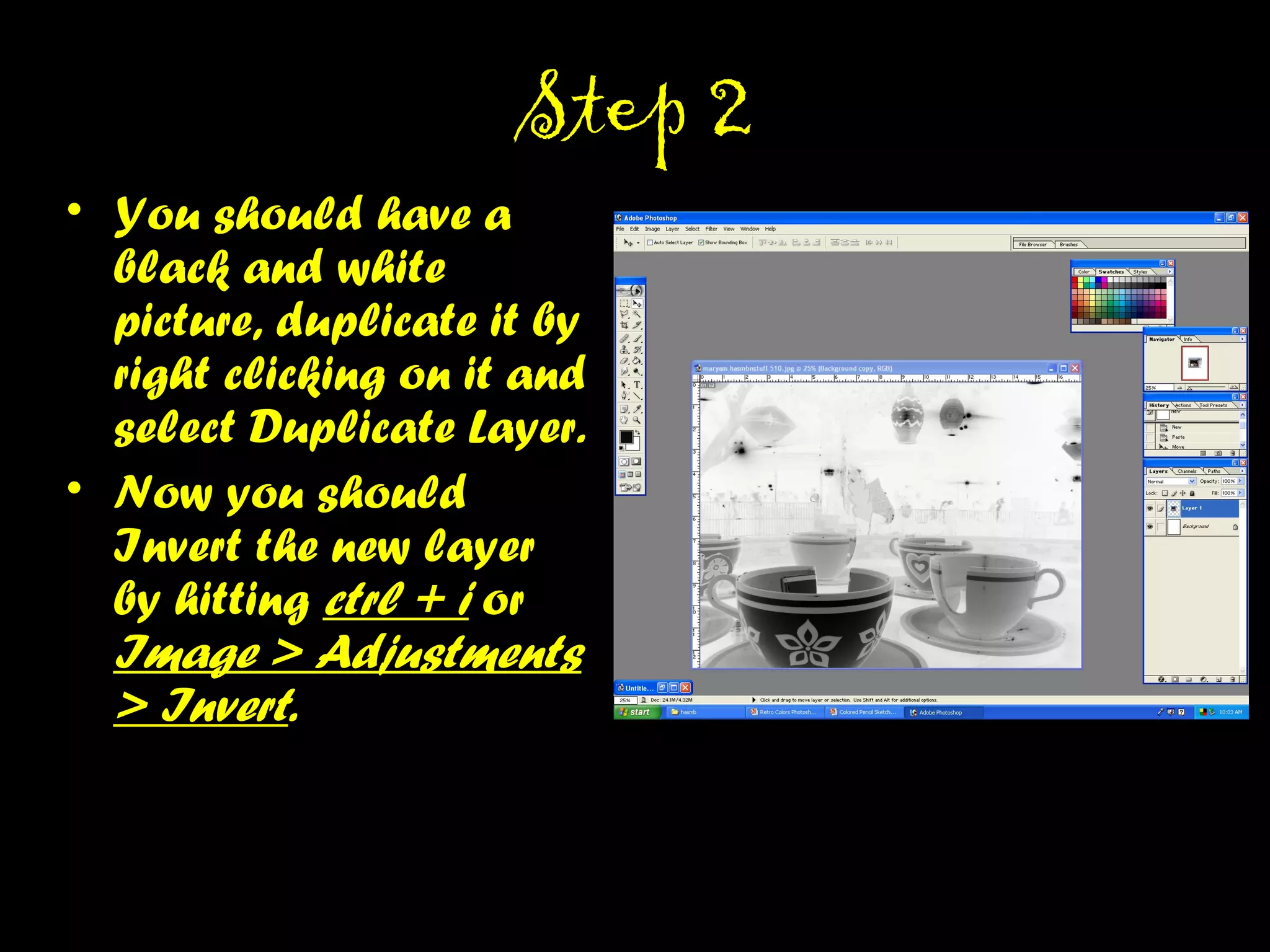 STEP 2STEP 2
• You should have a
black and white
picture, duplicate it by
right clicking on it and
select Duplicate Layer.
• Now you should Invert
the new layer by hitting
ctrl + i or Image >
Adjustments > Invert.
 