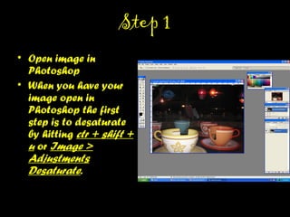 STEP 1STEP 1
• Open image in
Photoshop
• When you have your
image open in
Photoshop the first step
is to desaturate by
hitting ctr + shift + u or
Image > Adjustments
Desaturate.
 