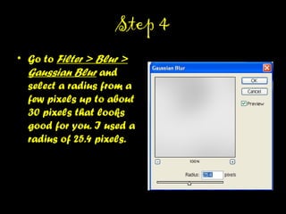 STEP 4STEP 4
• Go to Filter > Blur >
Gaussian Blur and
select a radius from a
few pixels up to about
30 pixels that looks
good for you. I used a
radius of 25.4 pixels.
 
