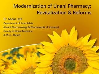 Modernization of Unani Pharmacy:
Revitalization & Reforms
Dr. Abdul Latif
Department of Ilmul Advia
(Unani Pharmacology & Pharmaceutical Sciences),
Faculty of Unani Medicine
A.M.U., Aligarh
 