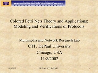 Colored Petri Nets Theory and Applications:
  Modeling and Verifications of Protocols


            Multimedia and Network Research Lab
                 CTI , DePaul University
                     Chicago, USA
                        11/8/2002

11/8/2002              MNLAB, CTI, DEPAUL         1
 